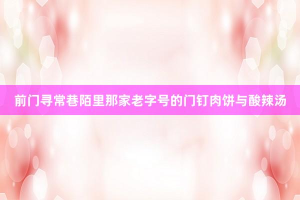 前门寻常巷陌里那家老字号的门钉肉饼与酸辣汤