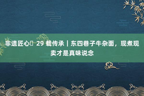 非遗匠心・29 载传承｜东四巷子牛杂面，现煮现卖才是真味说念