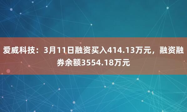 爱威科技：3月11日融资买入414.13万元，融资融券余额3554.18万元