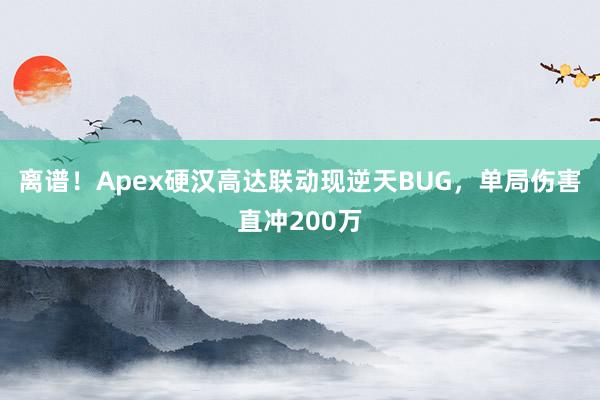 离谱！Apex硬汉高达联动现逆天BUG，单局伤害直冲200万