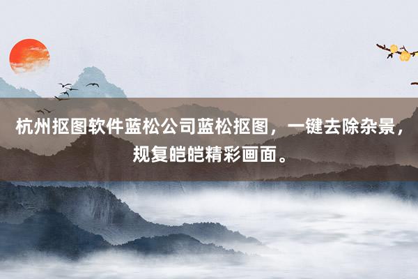 杭州抠图软件蓝松公司蓝松抠图，一键去除杂景，规复皑皑精彩画面。