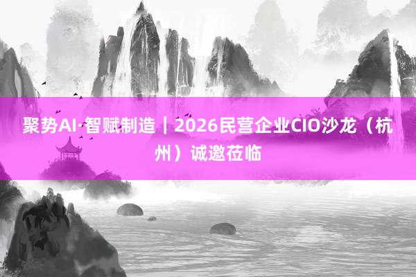 聚势AI·智赋制造｜2026民营企业CIO沙龙（杭州）诚邀莅临