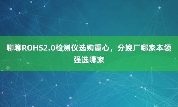 聊聊ROHS2.0检测仪选购重心，分娩厂哪家本领强选哪家