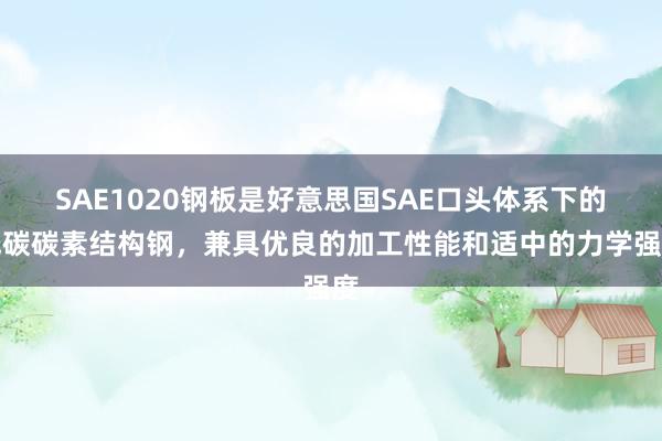 SAE1020钢板是好意思国SAE口头体系下的低碳碳素结构钢，兼具优良的加工性能和适中的力学强度