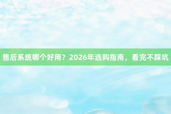 售后系统哪个好用？2026年选购指南，看完不踩坑