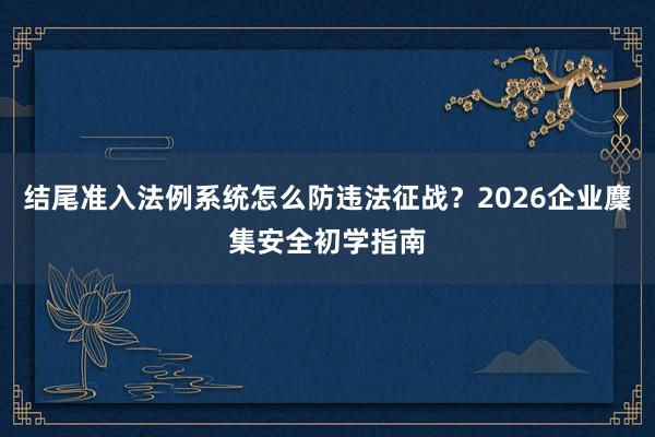 结尾准入法例系统怎么防违法征战？2026企业麇集安全初学指南