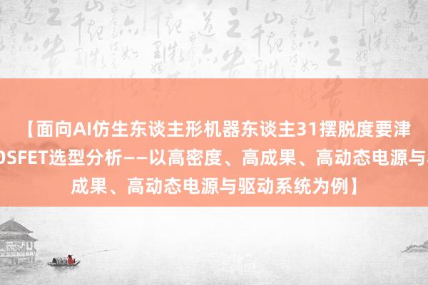 【面向AI仿生东谈主形机器东谈主31摆脱度要津驱动的功率MOSFET选型分析——以高密度、高成果、高动态电源与驱动系统为例】