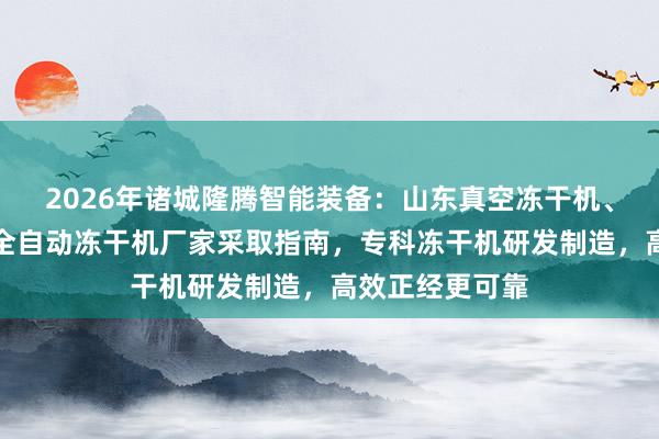 2026年诸城隆腾智能装备：山东真空冻干机、食物冻干机、全自动冻干机厂家采取指南，专科冻干机研发制造，高效正经更可靠