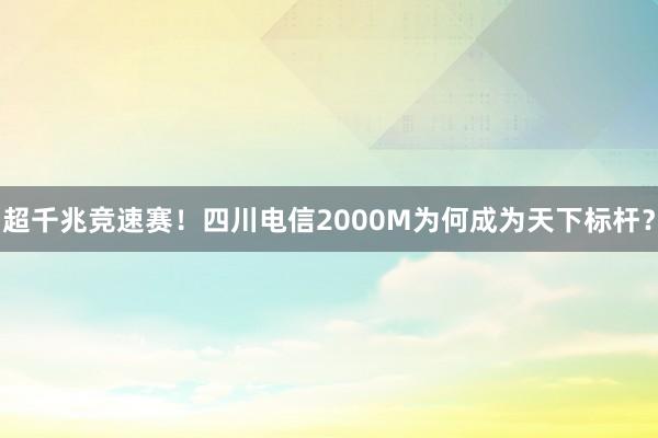 超千兆竞速赛！四川电信2000M为何成为天下标杆？