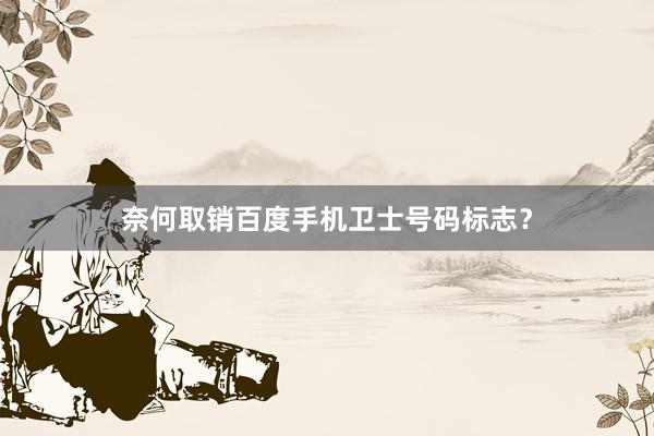 奈何取销百度手机卫士号码标志？