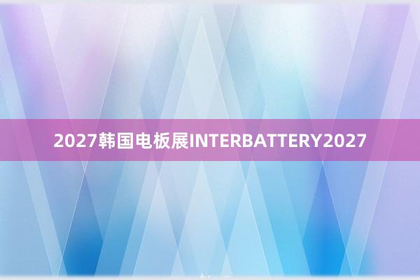 2027韩国电板展INTERBATTERY2027