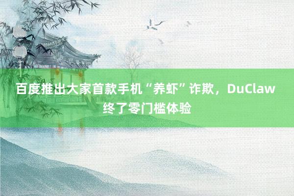 百度推出大家首款手机“养虾”诈欺，DuClaw 终了零门槛体验