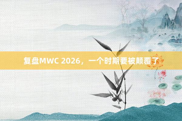 复盘MWC 2026，一个时期要被颠覆了
