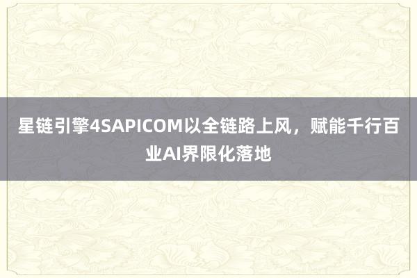 星链引擎4SAPICOM以全链路上风，赋能千行百业AI界限化落地