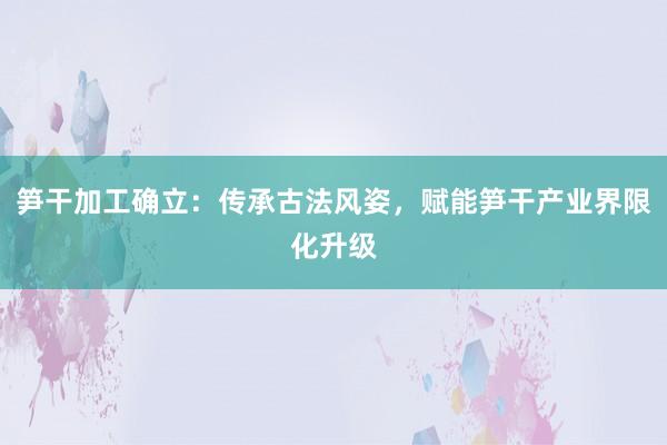 笋干加工确立：传承古法风姿，赋能笋干产业界限化升级