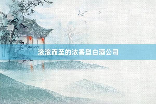 滚滚而至的浓香型白酒公司