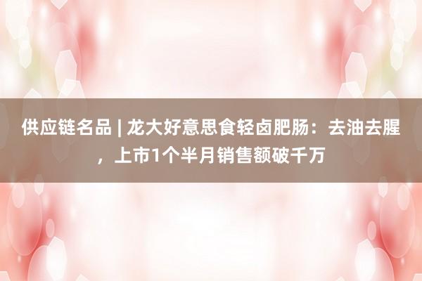 供应链名品 | 龙大好意思食轻卤肥肠：去油去腥，上市1个半月销售额破千万