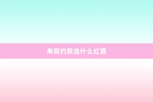 寿辰约聚选什么红酒