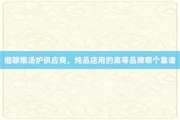 细聊煨汤炉供应商，炖品店用的高等品牌哪个靠谱