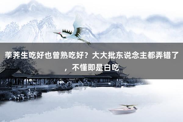 荸荠生吃好也曾熟吃好？大大批东说念主都弄错了，不懂即是白吃