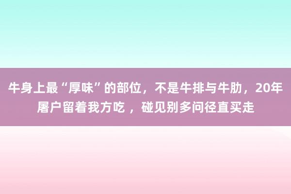 牛身上最“厚味”的部位，不是牛排与牛肋，20年屠户留着我方吃 ，碰见别多问径直买走