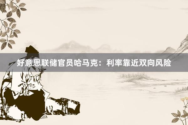 好意思联储官员哈马克：利率靠近双向风险