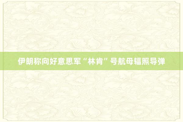 伊朗称向好意思军“林肯”号航母辐照导弹