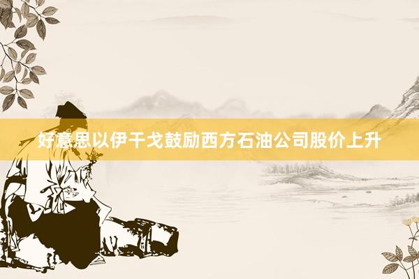 好意思以伊干戈鼓励西方石油公司股价上升