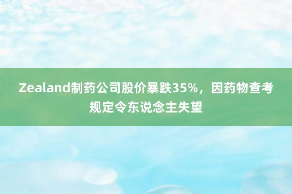 Zealand制药公司股价暴跌35%，因药物查考规定令东说念主失望