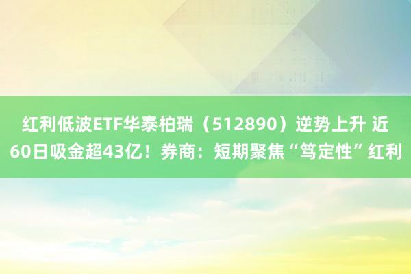 红利低波ETF华泰柏瑞（512890）逆势上升 近60日吸金超43亿！券商：短期聚焦“笃定性”红利