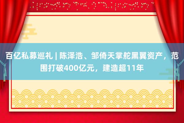 百亿私募巡礼 | 陈泽浩、邹倚天掌舵黑翼资产，范围打破400亿元，建造超11年