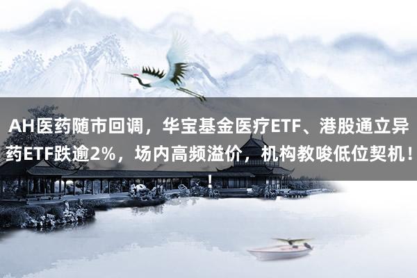 AH医药随市回调，华宝基金医疗ETF、港股通立异药ETF跌逾2%，场内高频溢价，机构教唆低位契机！