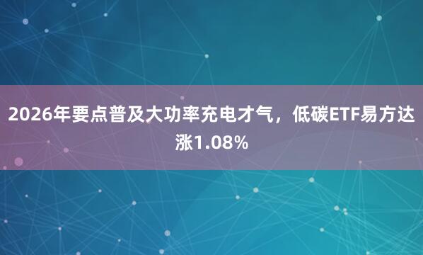 2026年要点普及大功率充电才气，低碳ETF易方达涨1.08%