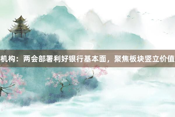 机构：两会部署利好银行基本面，聚焦板块竖立价值