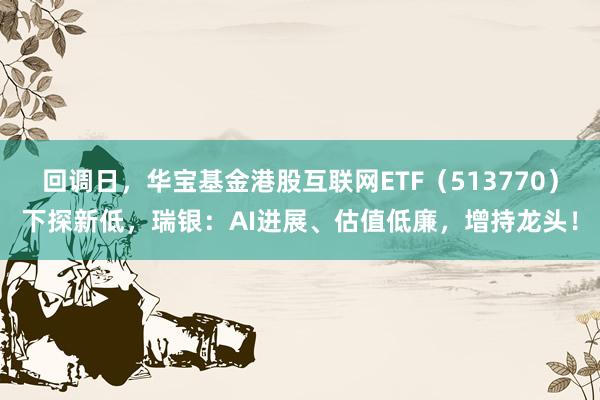 回调日，华宝基金港股互联网ETF（513770）下探新低，瑞银：AI进展、估值低廉，增持龙头！