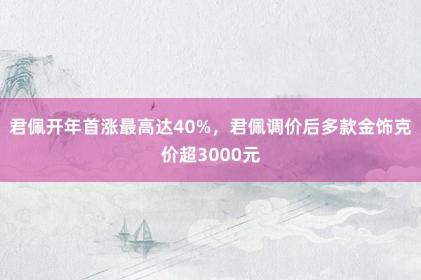 君佩开年首涨最高达40%，君佩调价后多款金饰克价超3000元