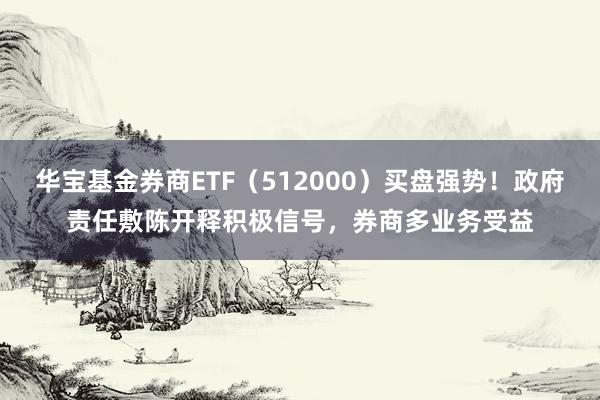 华宝基金券商ETF（512000）买盘强势！政府责任敷陈开释积极信号，券商多业务受益