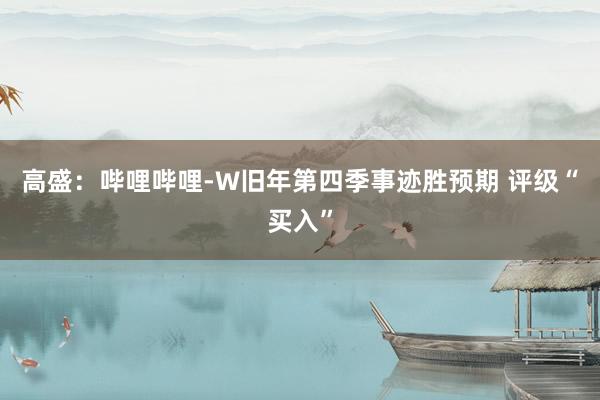 高盛：哔哩哔哩-W旧年第四季事迹胜预期 评级“买入”