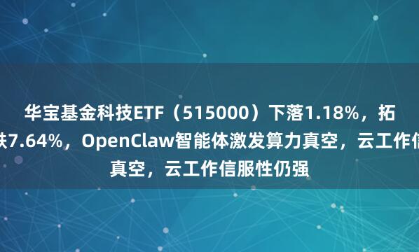 华宝基金科技ETF（515000）下落1.18%，拓荆科技领跌7.64%，OpenClaw智能体激发算力真空，云工作信服性仍强