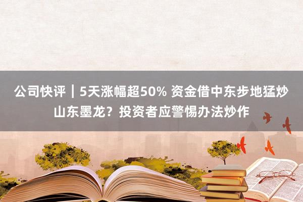 公司快评︱5天涨幅超50% 资金借中东步地猛炒山东墨龙？投资者应警惕办法炒作