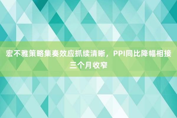 宏不雅策略集奏效应抓续清晰，PPI同比降幅相接三个月收窄