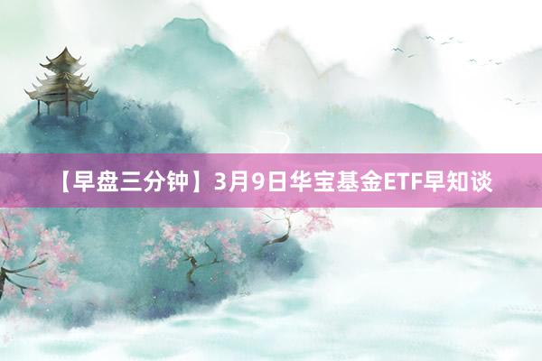 【早盘三分钟】3月9日华宝基金ETF早知谈
