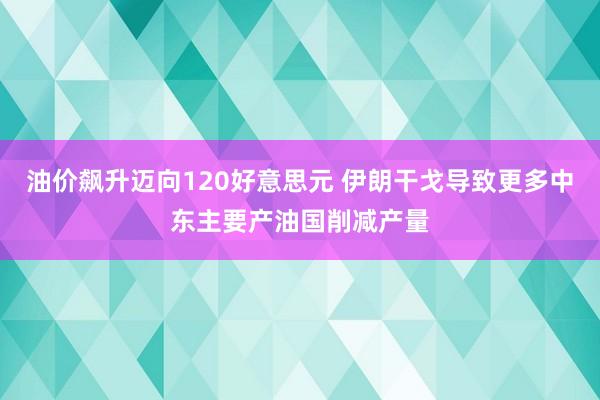 油价飙升迈向120好意思元 伊朗干戈导致更多中东主要产油国削减产量