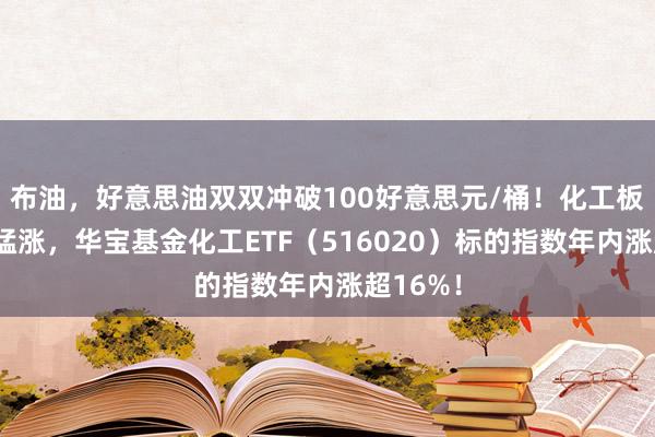 布油，好意思油双双冲破100好意思元/桶！化工板块连接猛涨，华宝基金化工ETF（516020）标的指数年内涨超16%！