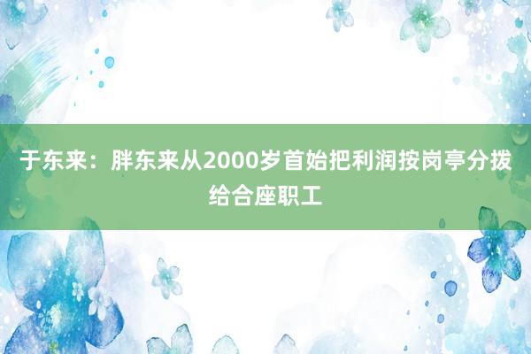 于东来：胖东来从2000岁首始把利润按岗亭分拨给合座职工