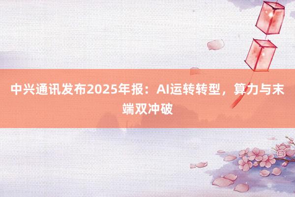 中兴通讯发布2025年报：AI运转转型，算力与末端双冲破