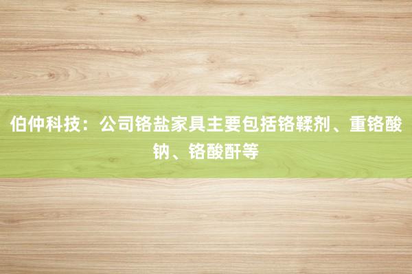 伯仲科技：公司铬盐家具主要包括铬鞣剂、重铬酸钠、铬酸酐等