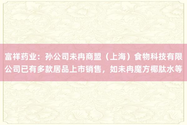 富祥药业：孙公司未冉商盟（上海）食物科技有限公司已有多款居品上市销售，如未冉魔方椰肽水等