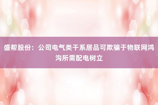 盛帮股份：公司电气类干系居品可欺骗于物联网鸿沟所需配电树立