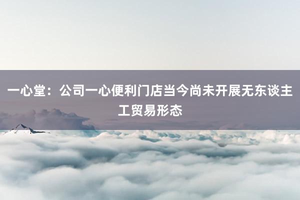 一心堂：公司一心便利门店当今尚未开展无东谈主工贸易形态